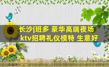 长沙|班多 豪华高端夜场ktv招聘礼仪模特 生意好